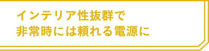 インテリア性抜群で非常時には頼れる電源に