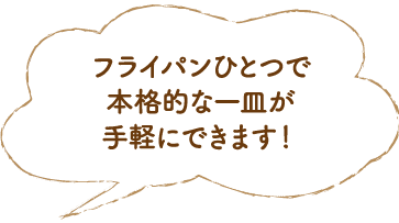 フライパンひとつで本格的な一皿が手軽にできます！