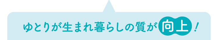 ゆとりが生まれ暮らしの質が向上