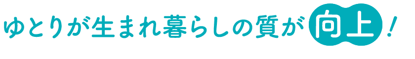 ゆとりが生まれ暮らしの質が向上