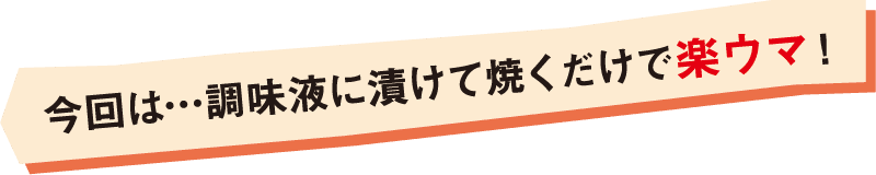 今回は…調味液に漬けて焼くだけで楽ウマ！