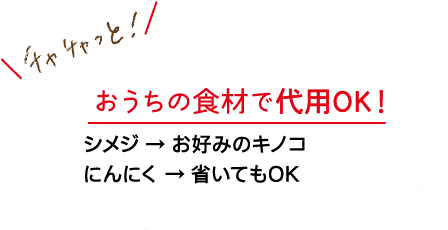 チャチャっと！｜おうちの食材で代用OK！｜シメジ → お好みのキノコ｜にんにく → 省いてもOK