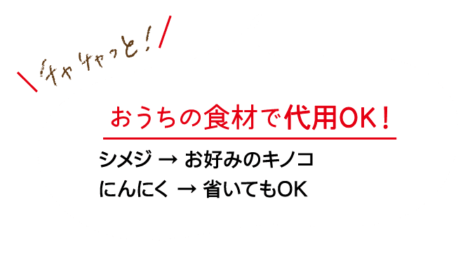 チャチャっと！｜おうちの食材で代用OK！｜シメジ → お好みのキノコ｜にんにく → 省いてもOK