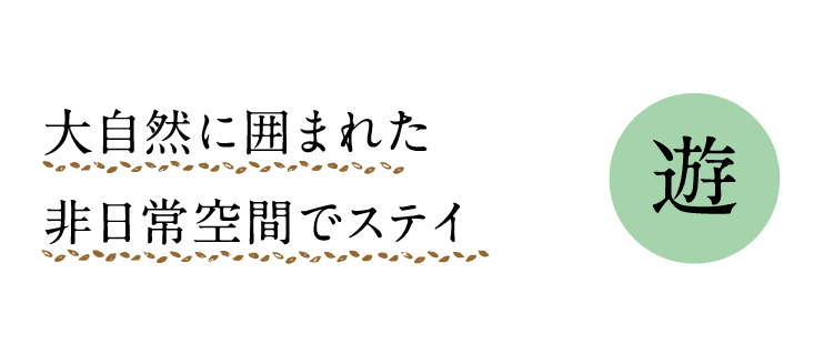 遊｜大自然に囲まれた非日常空間でステイ