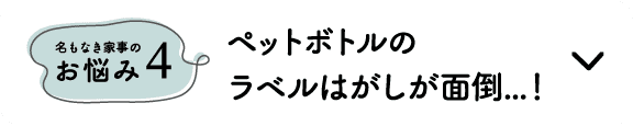 名もなき家事のお悩み4｜ペットボトルのラベルはがしが面倒...！