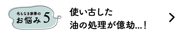 名もなき家事のお悩み5｜使い古した油の処理が億劫...！