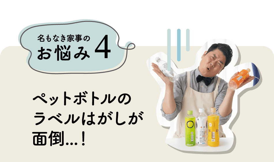 名もなき家事のお悩み4｜ペットボトルのラベルはがしが面倒…！