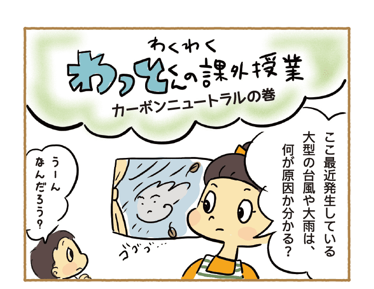 わくわくわっとくんの課外授業｜カーボンニュートラルの巻｜ここ最近発生している大型の台風や大雨は、何が原因か分かる？｜うーんなんだろう？