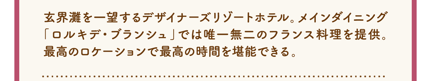 玄界灘を一望するデザイナーズリゾートホテル。メインダイニング「ロルキデ・ブランシュ」では唯一無二のフランス料理を提供。最高のロケーションで最高の時間を堪能できる。