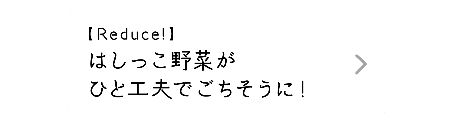 Reduce!｜はしっこ野菜がひと工夫でごちそうに！