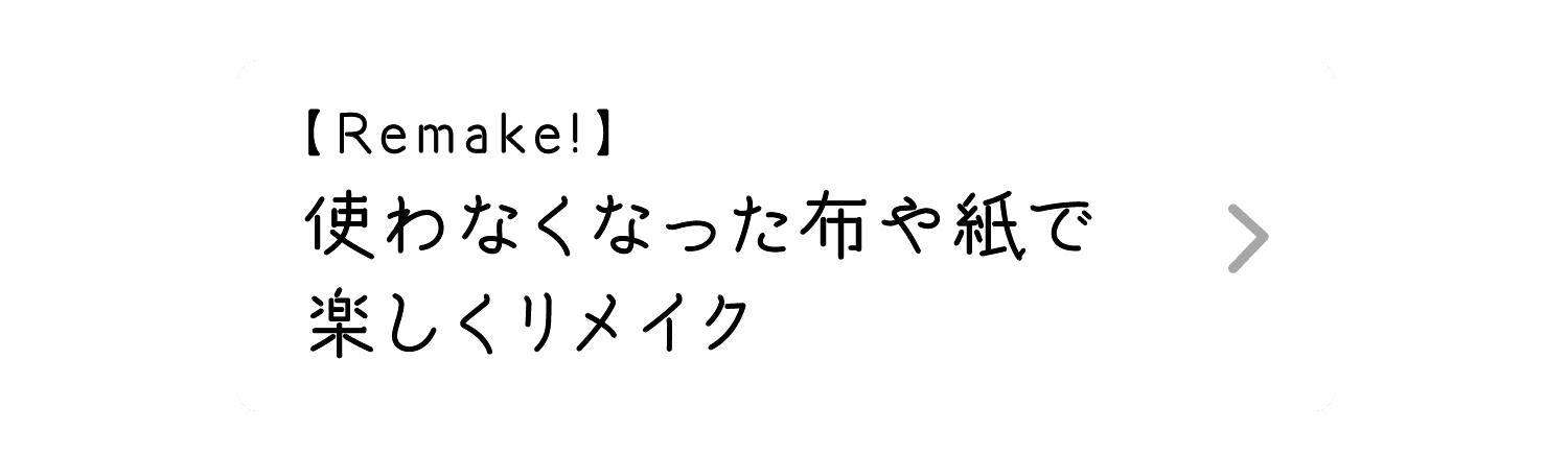 Remake!｜使わなくなった布や紙で楽しくリメイク