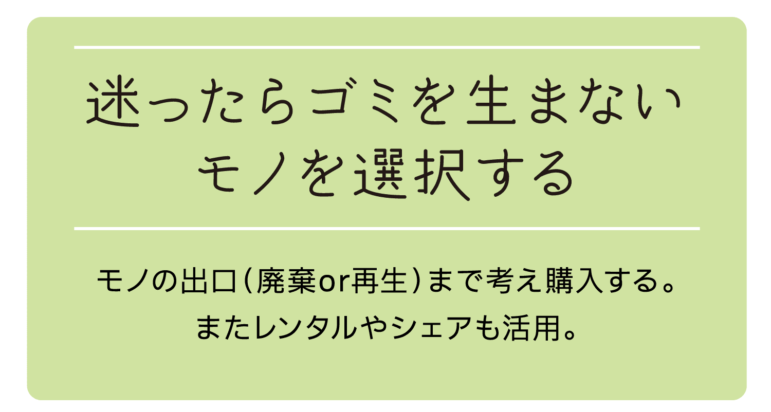 迷ったらゴミを生まないモノを選択する｜モノの出口（廃棄or再生）まで考え購入する。またレンタルやシェアも活用。