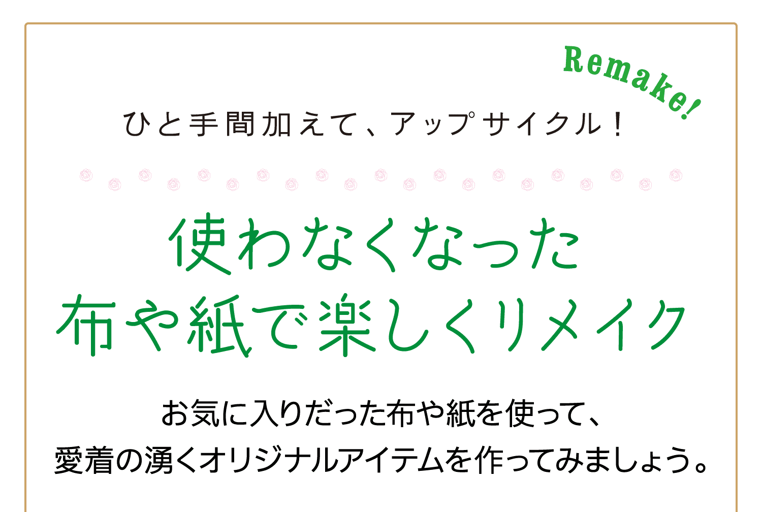 Remake!｜ひと手間加えて、アップサイクル！｜使わなくなった布や紙で楽しくリメイク｜お気に入りだった布や紙を使って、愛着の湧くオリジナルアイテムを作ってみましょう。