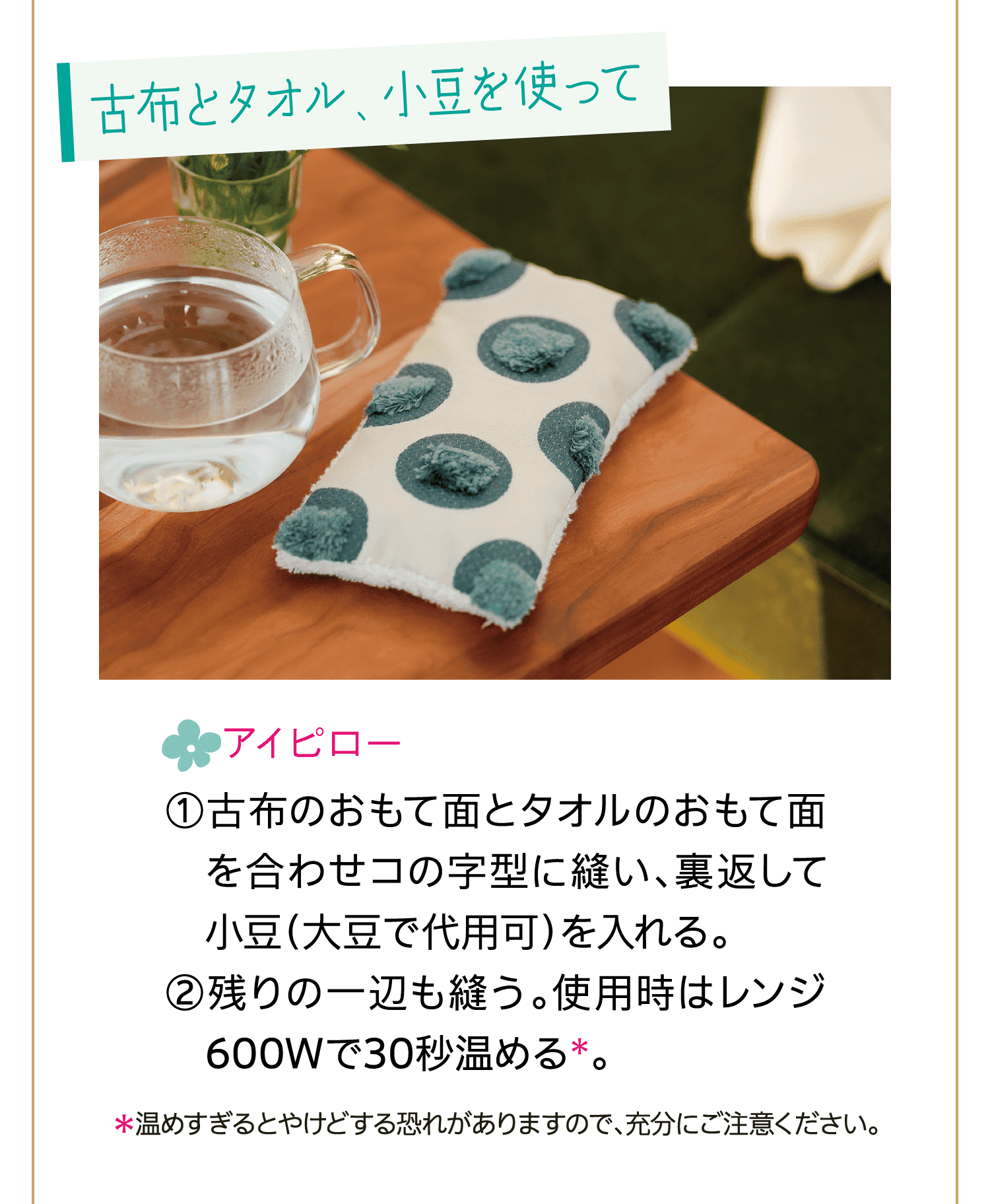 古布とタオル、小豆を使って｜アイピロー｜①古布のおもて面とタオルのおもて面を合わせコの字型に縫い、裏返して小豆（大豆で代用可）を入れる。｜②残りの一辺も縫う。使用時はレンジ600Wで30秒温める＊。｜＊温めすぎるとやけどする恐れがありますので、充分にご注意ください。