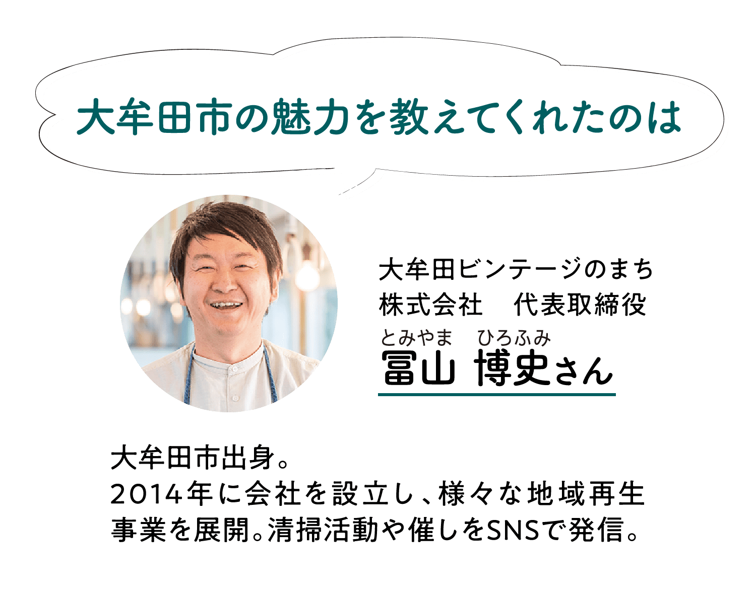 大牟田市の魅力を教えてくれたのは｜大牟田ビンテージのまち株式会社｜代表取締役｜冨山 博史さん｜とみやま ひろふみ｜大牟田市出身。2014年に会社を設立し、様々な地域再生事業を展開。清掃活動や催しをSNSで発信。