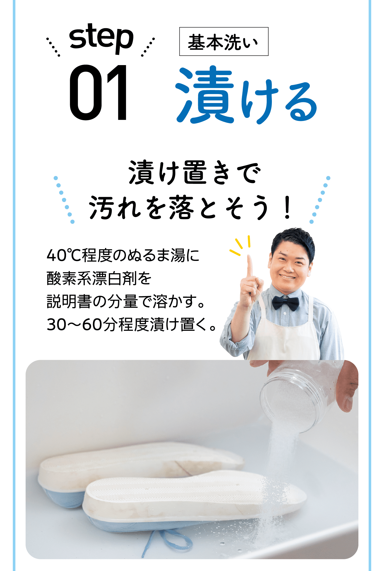 step01｜基本洗い｜漬ける｜漬け置きで汚れを落とそう！｜40℃程度のぬるま湯に酸素系漂白剤を説明書の分量で溶かす。30～60分程度漬け置く。