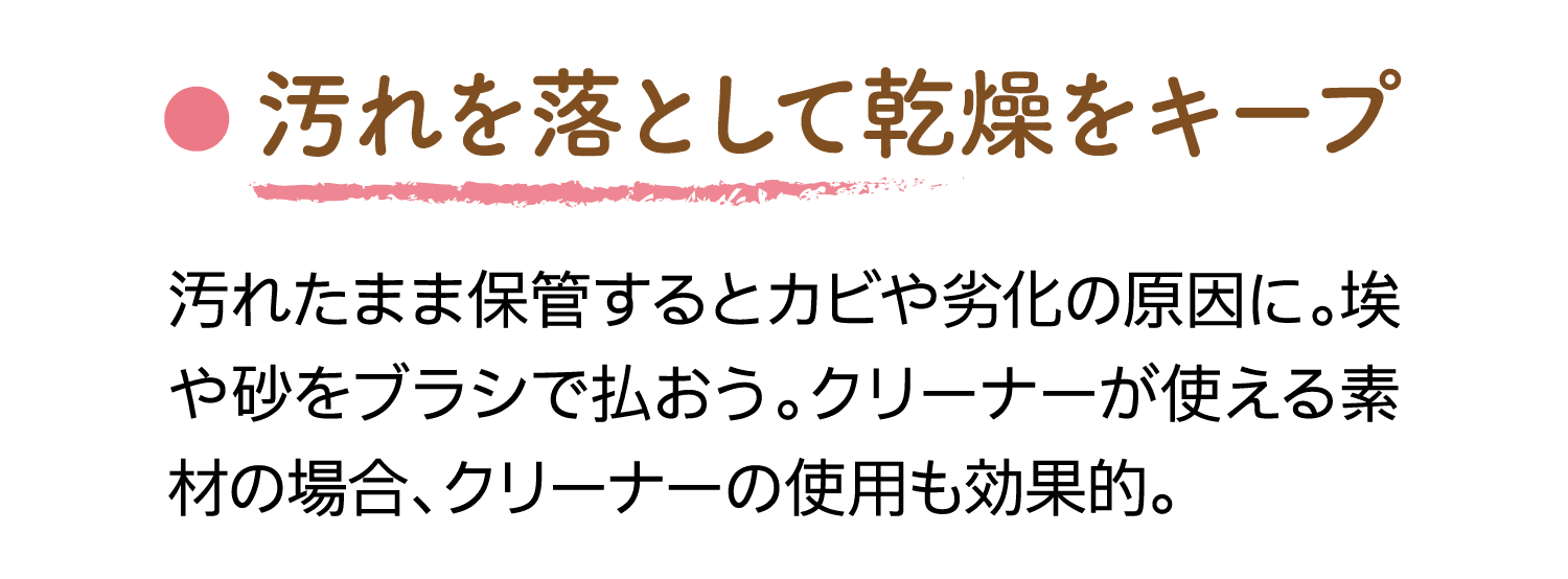 汚れを落として乾燥をキープ｜汚れたまま保管するとカビや劣化の原因に。埃や砂をブラシで払おう。クリーナーが使える素材の場合、クリーナーの使用も効果的。