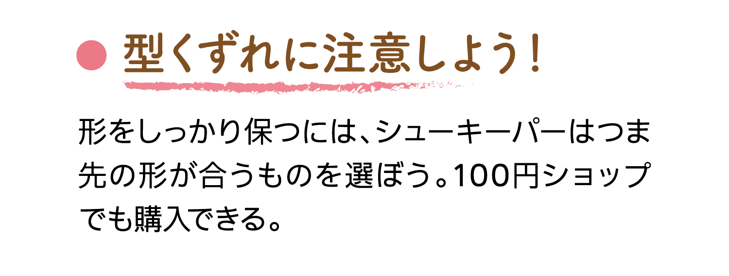 型くずれに注意しよう！｜形をしっかり保つには、シューキーパーはつま先の形が合うものを選ぼう。100円ショップでも購入できる。