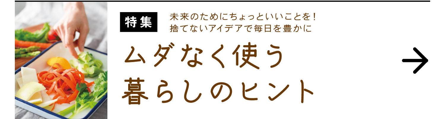 特集｜未来のためにちょっといいことを！捨てないアイデアで毎日を豊かに｜ムダなく使う暮らしのヒント