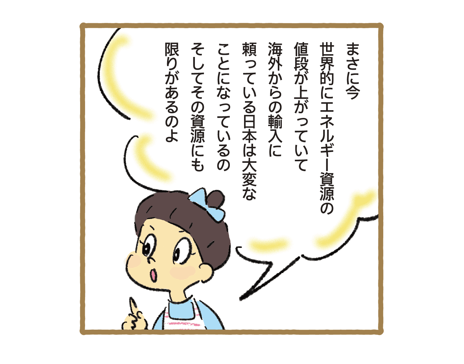 まさに今世界的にエネルギー資源の値段が上がっていて海外からの輸入に頼っている日本は大変なことになっているのそしてその資源にも限りがあるのよ