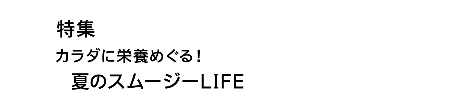 特集｜カラダに栄養めぐる！｜夏のスムージーLIFE