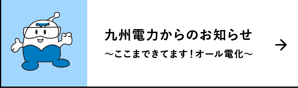 九州電力からのお知らせ｜～ここまできてます！オール電化～