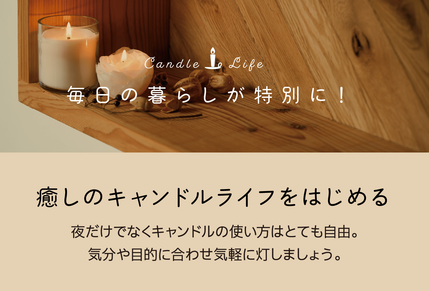 Candle Life｜毎日の暮らしが特別に！｜癒しのキャンドルライフをはじめる｜夜だけでなくキャンドルの使い方はとても自由。気分や目的に合わせ気軽に灯しましょう。