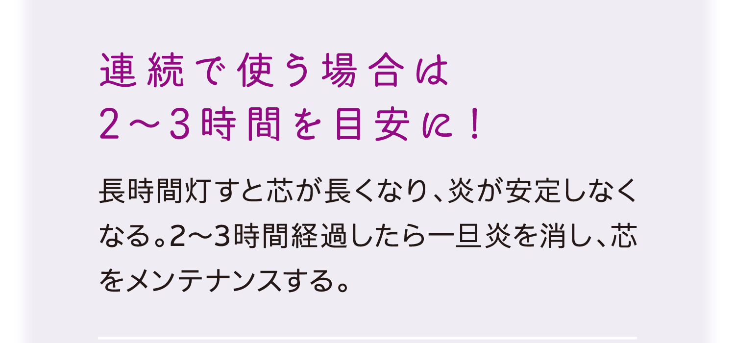 連続で使う場合は2～3時間を目安に！｜長時間灯すと芯が長くなり、炎が安定しなくなる。2～3時間経過したら一旦炎を消し、芯をメンテナンスする。