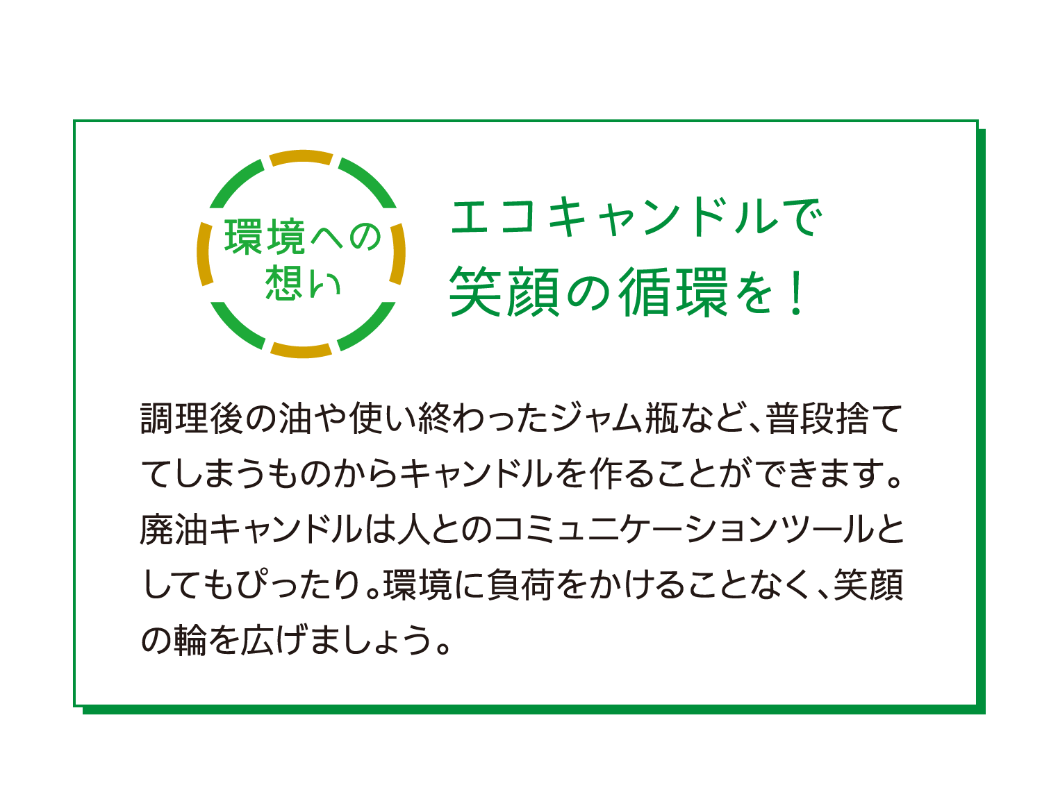 環境への想い｜エコキャンドルで笑顔の循環を！｜調理後の油や使い終わったジャム瓶など、普段捨ててしまうものからキャンドルを作ることができます。廃油キャンドルは人とのコミュニケーションツールとしてもぴったり。環境に負荷をかけることなく、笑顔の輪を広げましょう。