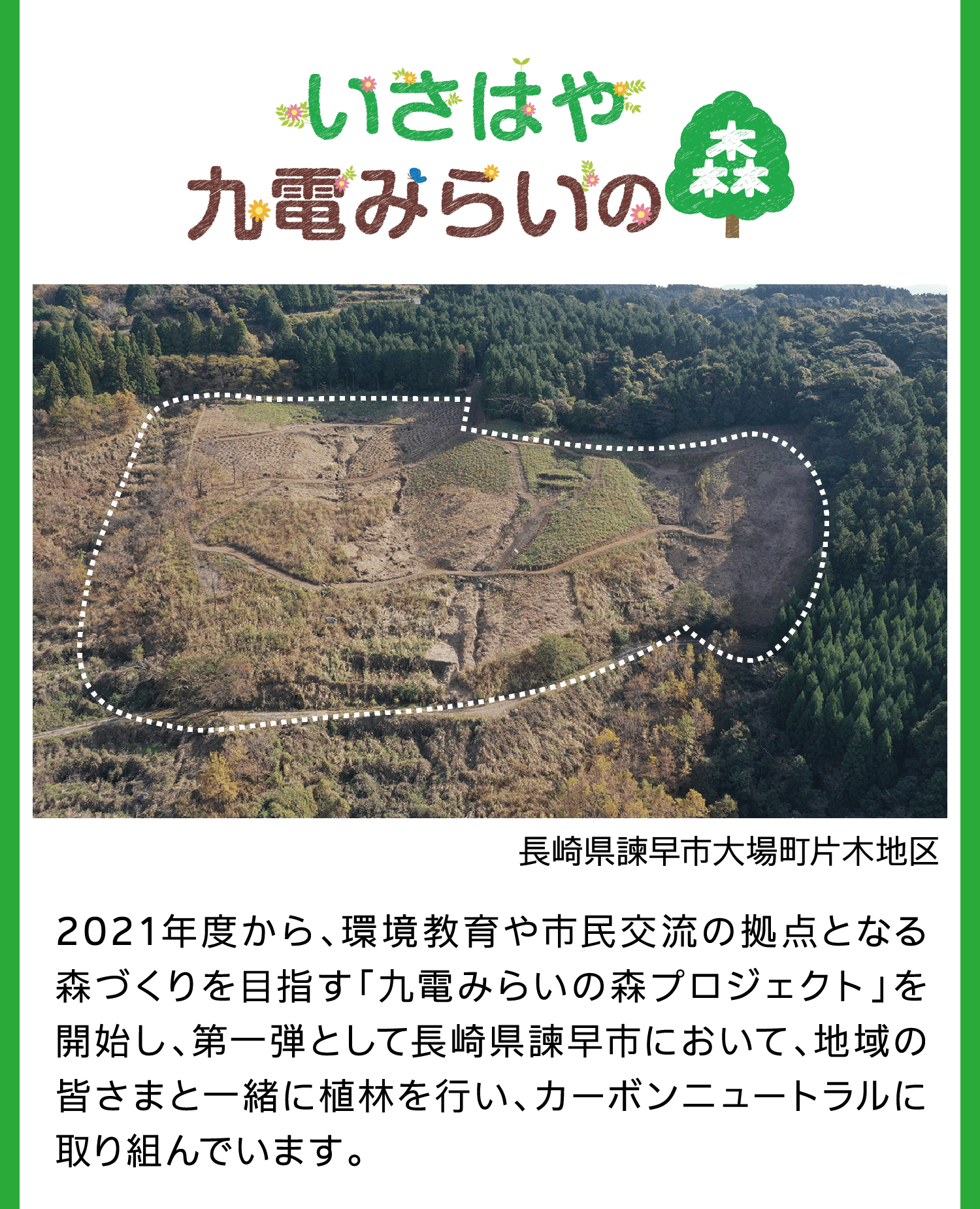 いさはや九電みらいの森｜長崎県諫早市大場町片木地区｜2021年度から、環境教育や市民交流の拠点となる森づくりを目指す「九電みらいの森プロジェクト」を開始し、第一弾として長崎県諫早市において、地域の皆さまと一緒に植林を行い、カーボンニュートラルに取り組んでいます。