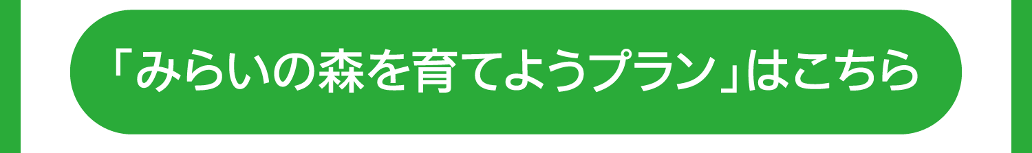 「みらいの森を育てようプラン」はこちら