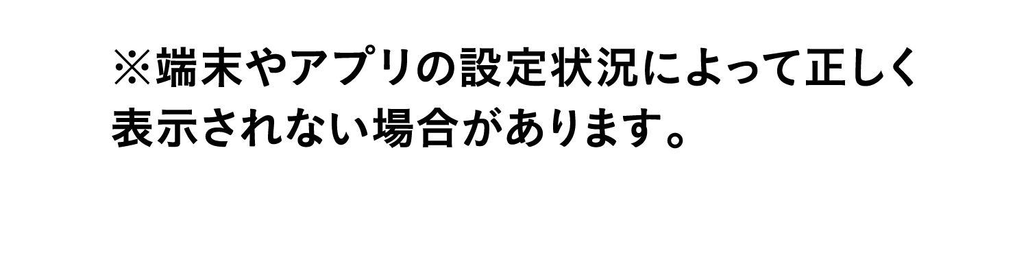 ※端末やアプリの設定状況によって正しく表示されない場合があります。