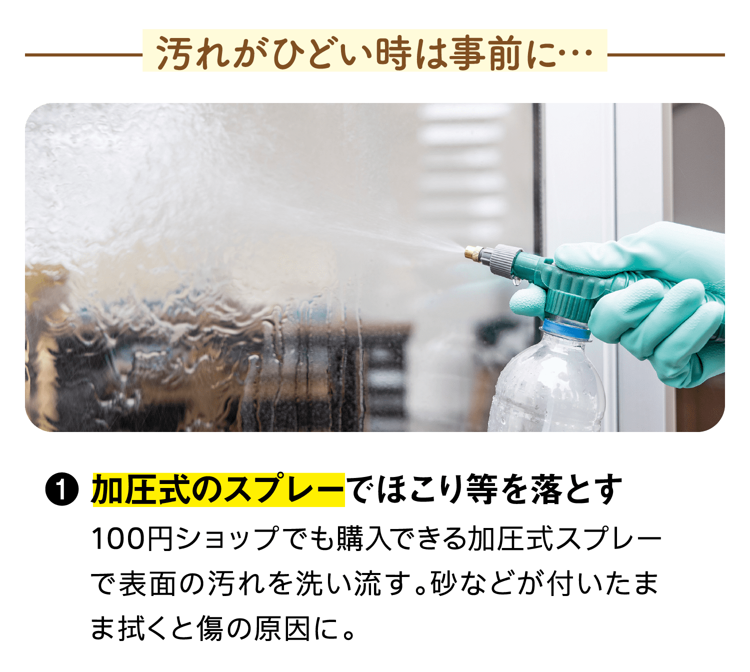 汚れがひどい時は事前に…｜①加圧式のスプレーでほこり等を落とす｜100円ショップでも購入できる加圧式スプレーで表面の汚れを洗い流す。砂などが付いたまま拭くと傷の原因に。