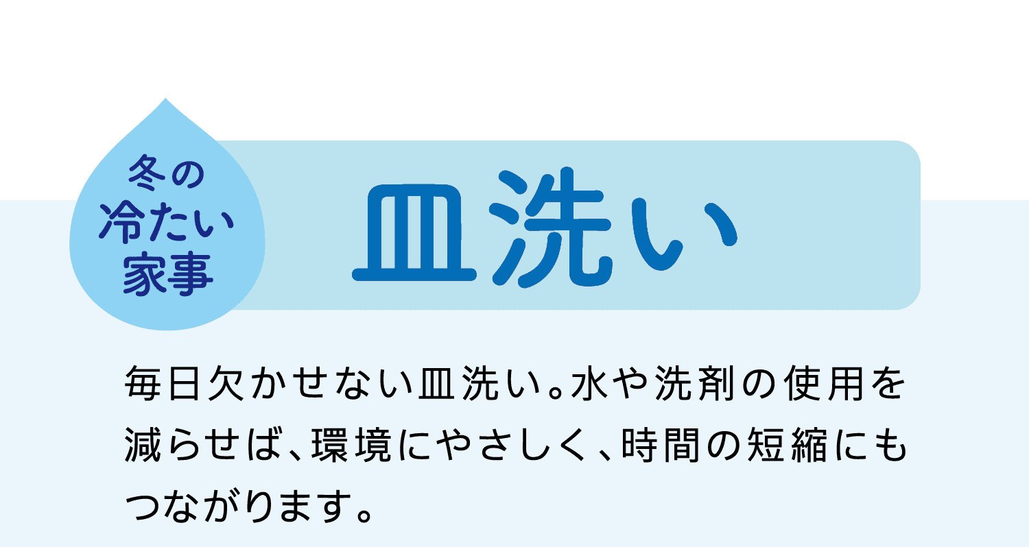 冬の冷たい家事｜皿洗い｜毎日欠かせない皿洗い。水や洗剤の使用を減らせば、環境にやさしく、時間の短縮にもつながります。