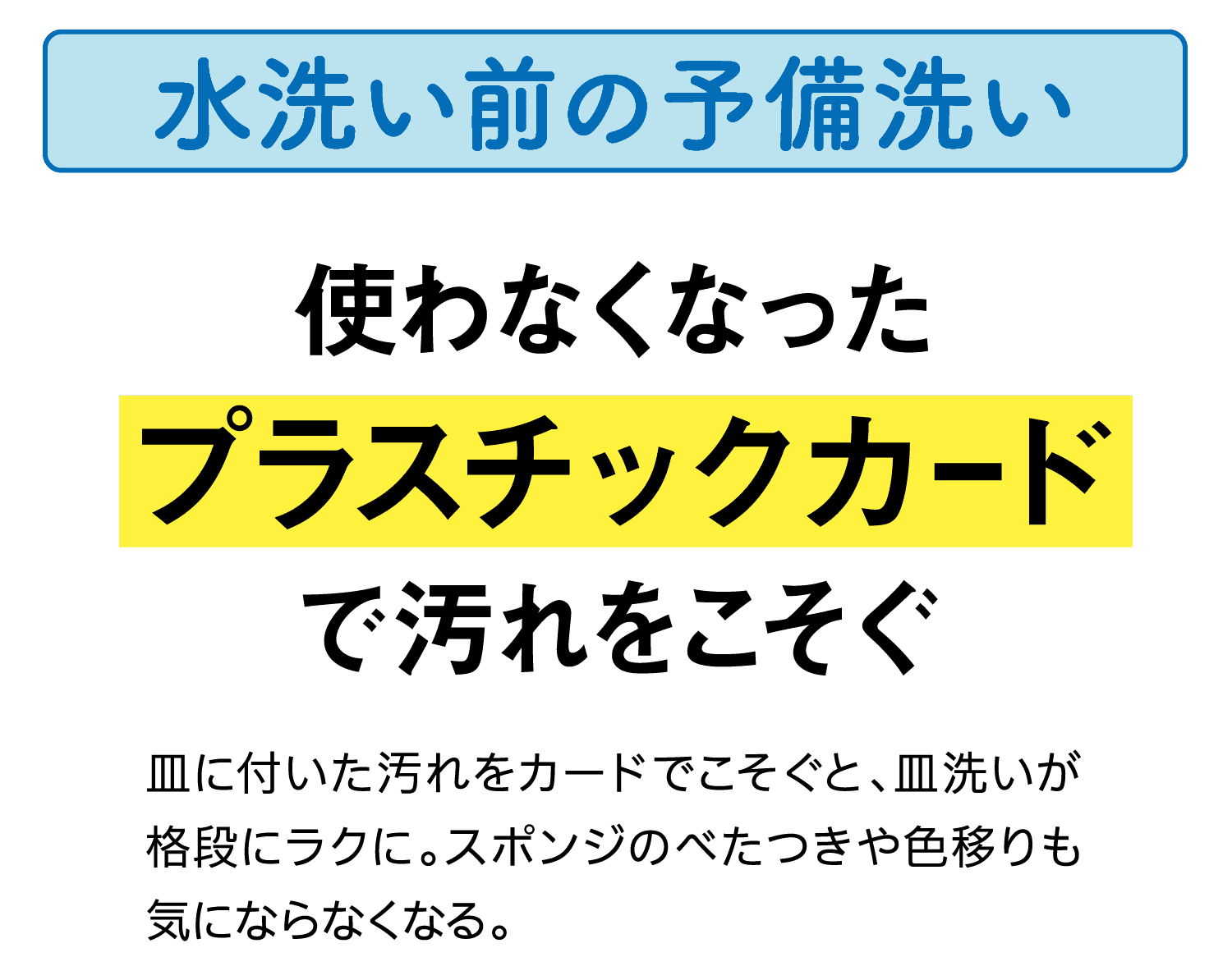 水洗い前の予備洗い｜使わなくなったプラスチックカードで汚れをこそぐ｜皿に付いた汚れをカードでこそぐと、皿洗いが格段にラクに。スポンジのべたつきや色移りも気にならなくなる。