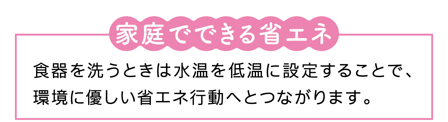 家庭でできる省エネ｜食器を洗うときは水温を低温に設定することで、環境に優しい省エネ行動へとつながります。