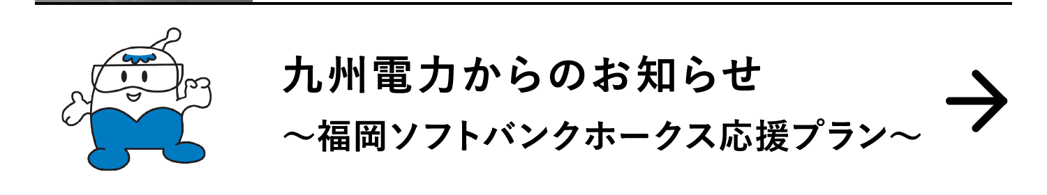 九州電力からのお知らせ｜～福岡ソフトバンクホークス応援プラン～