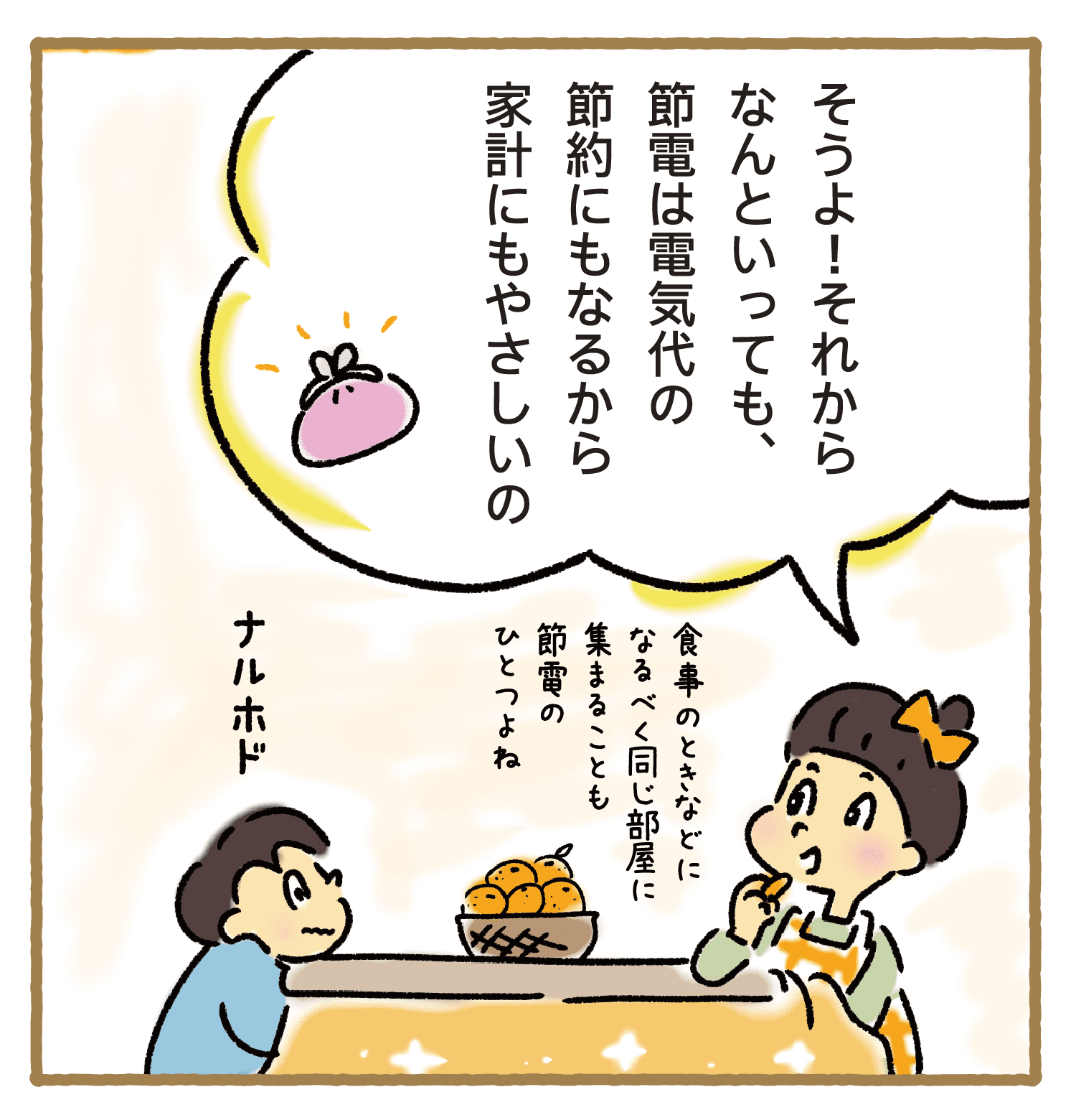 そうよ！それからなんといっても、節電は電気代の節約にもなるから家計にもやさしいの｜食事のときなどになるべく同じ部屋に集まることも節電のひとつよね｜ナルホド