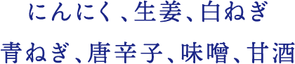 にんにく、生姜、白ねぎ、青ねぎ、唐辛子、味噌、甘酒