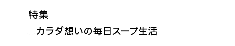 特集｜カラダ想いの毎日スープ生活