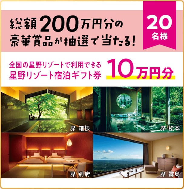 総額200万円分の豪華賞品が抽選で当たる！｜20名様｜全国の星野リゾートで利用できる星のリゾート宿泊ギフト券｜10万円｜界 箱根｜界 松本｜界 別府｜界 霧島