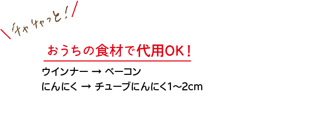 チャチャっと！｜おうちの食材で代用OK！｜ウインナー→ベーコン　にんにく→チューブにんにく1～2cm