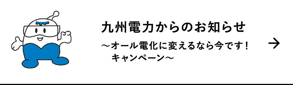 九州電力からのお知らせ｜～オール電化に変えるなら今です！キャンペーン～