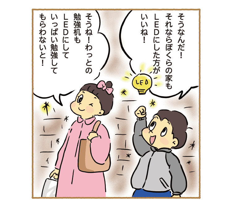 そうなんだ！それならぼくらの家もLEDにした方がいいね！｜そうね！わっとの勉強机もLEDにしていっぱい勉強してもらわないと！