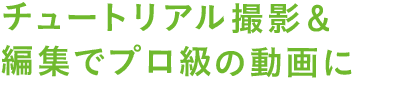 チュートリアル撮影＆編集でプロ級の動画に