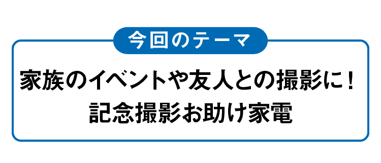 今回のテーマ｜家族のイベントや友人との撮影に！記念撮影お助け家電