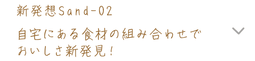 新発想Sand-02｜自宅にある食材の組み合わせでおいしさ新発見！