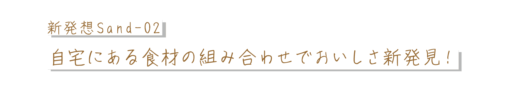 新発想Sand-02｜自宅にある食材の組み合わせでおいしさ新発見！