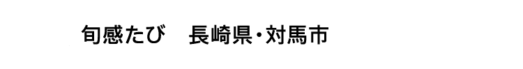 旬感たび 長崎県・対馬市