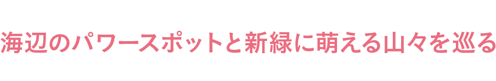 海辺のパワースポットと新緑に萌える山々を巡る